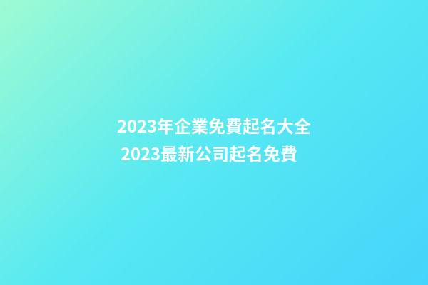 2023年企業免費起名大全 2023最新公司起名免費-第1張-公司起名-玄機派